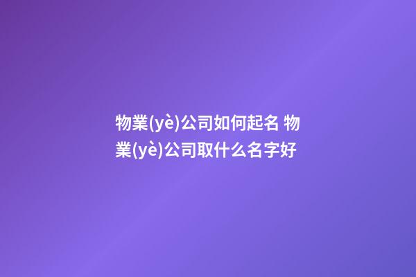 物業(yè)公司如何起名 物業(yè)公司取什么名字好-第1張-公司起名-玄機(jī)派